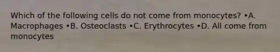 Which of the following cells do not come from monocytes? •A. Macrophages •B. Osteoclasts •C. Erythrocytes •D. All come from monocytes