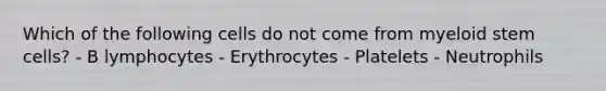 Which of the following cells do not come from myeloid stem cells? - B lymphocytes - Erythrocytes - Platelets - Neutrophils