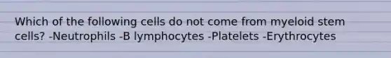 Which of the following cells do not come from myeloid stem cells? -Neutrophils -B lymphocytes -Platelets -Erythrocytes