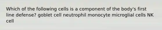 Which of the following cells is a component of the body's first line defense? goblet cell neutrophil monocyte microglial cells NK cell