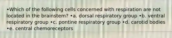 •Which of the following cells concerned with respiration are not located in the brainstem? •a. dorsal respiratory group •b. ventral respiratory group •c. pontine respiratory group •d. carotid bodies •e. central chemoreceptors