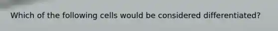 Which of the following cells would be considered differentiated?