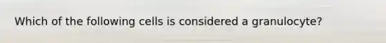 Which of the following cells is considered a granulocyte?
