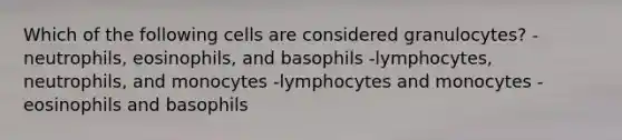 Which of the following cells are considered granulocytes? -neutrophils, eosinophils, and basophils -lymphocytes, neutrophils, and monocytes -lymphocytes and monocytes -eosinophils and basophils