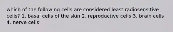 which of the following cells are considered least radiosensitive cells? 1. basal cells of the skin 2. reproductive cells 3. brain cells 4. nerve cells