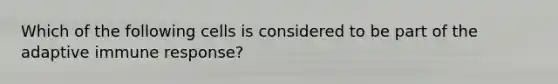 Which of the following cells is considered to be part of the adaptive immune response?