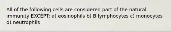 All of the following cells are considered part of the natural immunity EXCEPT: a) eosinophils b) B lymphocytes c) monocytes d) neutrophils