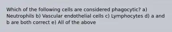 Which of the following cells are considered phagocytic? a) Neutrophils b) Vascular endothelial cells c) Lymphocytes d) a and b are both correct e) All of the above