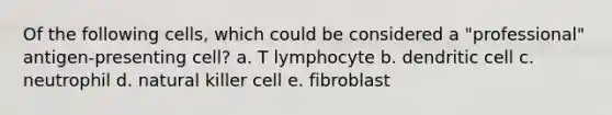 Of the following cells, which could be considered a "professional" antigen-presenting cell? a. T lymphocyte b. dendritic cell c. neutrophil d. natural killer cell e. fibroblast