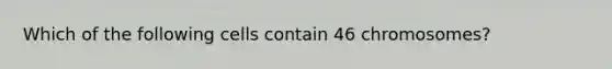 Which of the following cells contain 46 chromosomes?