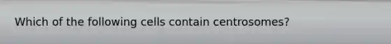 Which of the following cells contain centrosomes?