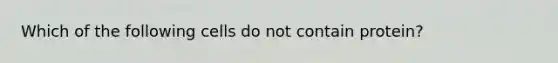 Which of the following cells do not contain protein?