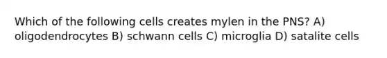 Which of the following cells creates mylen in the PNS? A) oligodendrocytes B) schwann cells C) microglia D) satalite cells