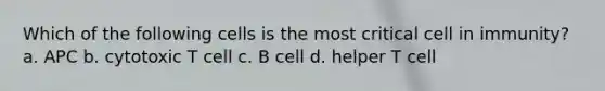 Which of the following cells is the most critical cell in immunity? a. APC b. cytotoxic T cell c. B cell d. helper T cell