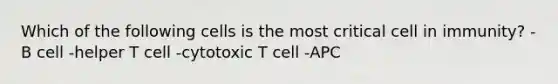 Which of the following cells is the most critical cell in immunity? -B cell -helper T cell -cytotoxic T cell -APC