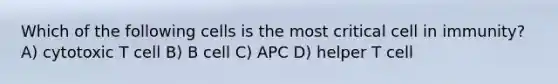 Which of the following cells is the most critical cell in immunity? A) cytotoxic T cell B) B cell C) APC D) helper T cell