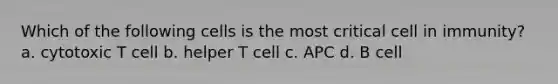 Which of the following cells is the most critical cell in immunity? a. cytotoxic T cell b. helper T cell c. APC d. B cell