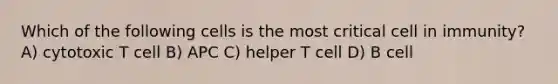 Which of the following cells is the most critical cell in immunity? A) cytotoxic T cell B) APC C) helper T cell D) B cell