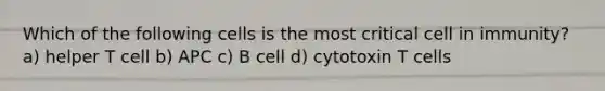 Which of the following cells is the most critical cell in immunity? a) helper T cell b) APC c) B cell d) cytotoxin T cells