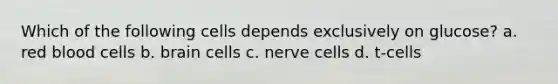 Which of the following cells depends exclusively on glucose? a. red blood cells b. brain cells c. nerve cells d. t-cells