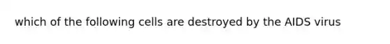 which of the following cells are destroyed by the AIDS virus