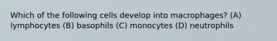 Which of the following cells develop into macrophages? (A) lymphocytes (B) basophils (C) monocytes (D) neutrophils