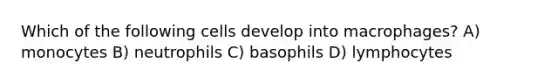 Which of the following cells develop into macrophages? A) monocytes B) neutrophils C) basophils D) lymphocytes