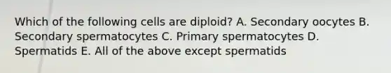 Which of the following cells are diploid? A. Secondary oocytes B. Secondary spermatocytes C. Primary spermatocytes D. Spermatids E. All of the above except spermatids