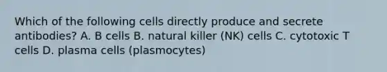 Which of the following cells directly produce and secrete antibodies? A. B cells B. natural killer (NK) cells C. cytotoxic T cells D. plasma cells (plasmocytes)