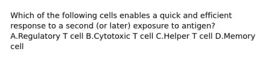 Which of the following cells enables a quick and efficient response to a second (or later) exposure to antigen? A.Regulatory T cell B.Cytotoxic T cell C.Helper T cell D.Memory cell