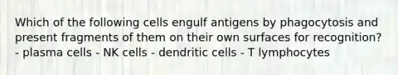 Which of the following cells engulf antigens by phagocytosis and present fragments of them on their own surfaces for recognition? - plasma cells - NK cells - dendritic cells - T lymphocytes