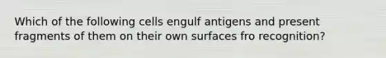 Which of the following cells engulf antigens and present fragments of them on their own surfaces fro recognition?