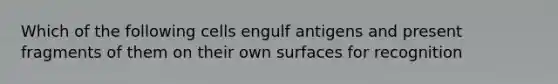 Which of the following cells engulf antigens and present fragments of them on their own surfaces for recognition