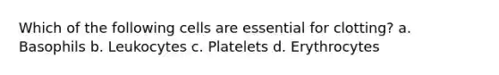 Which of the following cells are essential for clotting? a. Basophils b. Leukocytes c. Platelets d. Erythrocytes