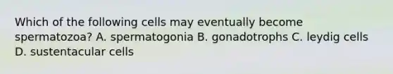 Which of the following cells may eventually become spermatozoa? A. spermatogonia B. gonadotrophs C. leydig cells D. sustentacular cells