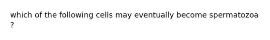 which of the following cells may eventually become spermatozoa ?
