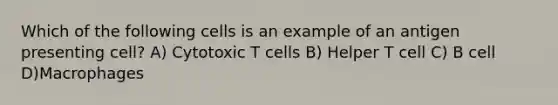 Which of the following cells is an example of an antigen presenting cell? A) Cytotoxic T cells B) Helper T cell C) B cell D)Macrophages