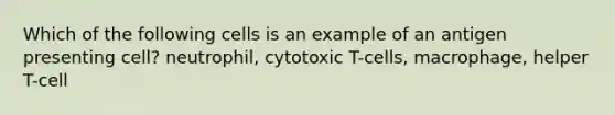 Which of the following cells is an example of an antigen presenting cell? neutrophil, cytotoxic T-cells, macrophage, helper T-cell