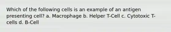 Which of the following cells is an example of an antigen presenting cell? a. Macrophage b. Helper T-Cell c. Cytotoxic T-cells d. B-Cell