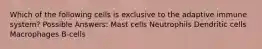 Which of the following cells is exclusive to the adaptive immune system? Possible Answers: Mast cells Neutrophils Dendritic cells Macrophages B-cells