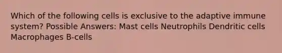 Which of the following cells is exclusive to the adaptive immune system? Possible Answers: Mast cells Neutrophils Dendritic cells Macrophages B-cells