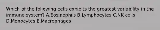 Which of the following cells exhibits the greatest variability in the immune system? A.Eosinophils B.Lymphocytes C.NK cells D.Monocytes E.Macrophages