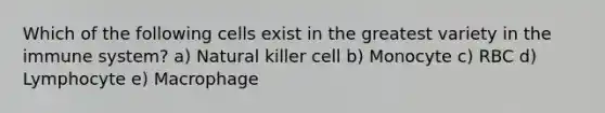 Which of the following cells exist in the greatest variety in the immune system? a) Natural killer cell b) Monocyte c) RBC d) Lymphocyte e) Macrophage