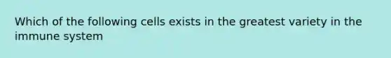 Which of the following cells exists in the greatest variety in the immune system