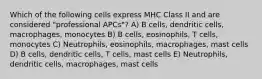 Which of the following cells express MHC Class II and are considered "professional APCs"? A) B cells, dendritic cells, macrophages, monocytes B) B cells, eosinophils, T cells, monocytes C) Neutrophils, eosinophils, macrophages, mast cells D) B cells, dendritic cells, T cells, mast cells E) Neutrophils, dendritic cells, macrophages, mast cells