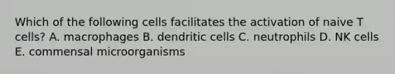 Which of the following cells facilitates the activation of naive T cells? A. macrophages B. dendritic cells C. neutrophils D. NK cells E. commensal microorganisms