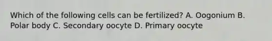 Which of the following cells can be fertilized? A. Oogonium B. Polar body C. Secondary oocyte D. Primary oocyte