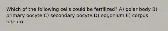 Which of the following cells could be fertilized? A) polar body B) primary oocyte C) secondary oocyte D) oogonium E) corpus luteum