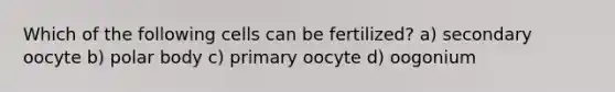 Which of the following cells can be fertilized? a) secondary oocyte b) polar body c) primary oocyte d) oogonium