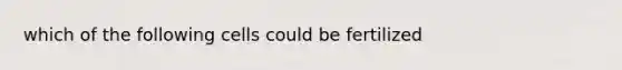 which of the following cells could be fertilized